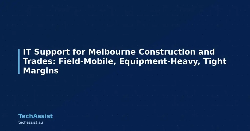 IT Support for Melbourne Construction and Trades: Field-Mobile, Equipment-Heavy, Tight Margins